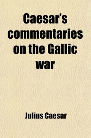 Cover of Caesar's Commentaries on the Gallic War; From the Commencement of the Same to the End of His Second Expedition Into Britain Accompanied with a Latin O