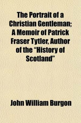 Cover of The Portrait of a Christian Gentleman; A Memoir of Patrick Fraser Tytler, Author of the "History of Scotland"