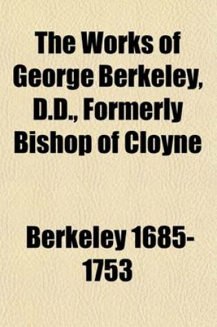 Cover of The Works of George Berkeley, D.D., Formerly Bishop of Cloyne, Including Many of His Writings Hitherto Unpublished (Volume 1); The Pure Philosophical