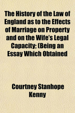 Cover of The History of the Law of England as to the Effects of Marriage on Property and on the Wife's Legal Capacity; (Being an Essay Which Obtained