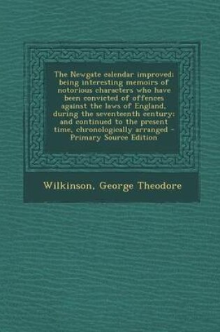 Cover of The Newgate Calendar Improved; Being Interesting Memoirs of Notorious Characters Who Have Been Convicted of Offences Against the Laws of England, During the Seventeenth Century; And Continued to the Present Time, Chronologically Arranged - Primary Source Editi