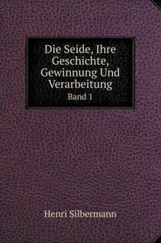 Cover of Die Seide, Ihre Geschichte, Gewinnung Und Verarbeitung Band 1