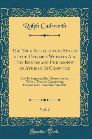 Cover of The True Intellectual System of the Universe Wherein All the Reason and Philosophy of Atheism Is Confuted, Vol. 2