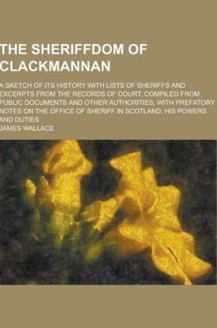 Cover of The Sheriffdom of Clackmannan; A Sketch of Its History with Lists of Sheriffs and Excerpts from the Records of Court, Compiled from Public Documents a