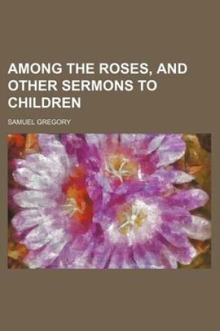 Cover of Among the Roses, and Other Sermons to Children