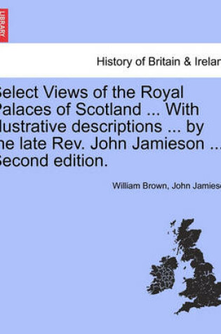 Cover of Select Views of the Royal Palaces of Scotland ... with Illustrative Descriptions ... by the Late REV. John Jamieson ... Second Edition.
