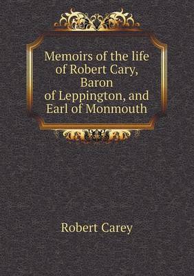 Book cover for Memoirs of the life of Robert Cary, Baron of Leppington, and Earl of Monmouth