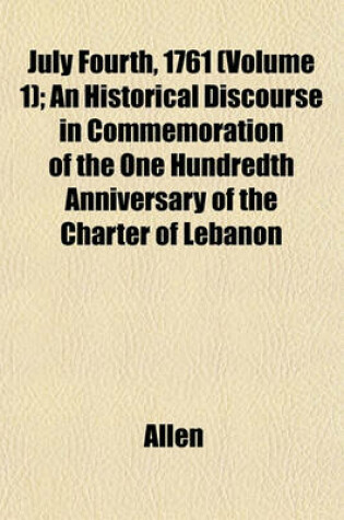 Cover of July Fourth, 1761 (Volume 1); An Historical Discourse in Commemoration of the One Hundredth Anniversary of the Charter of Lebanon