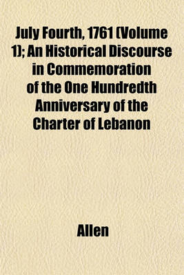 Book cover for July Fourth, 1761 (Volume 1); An Historical Discourse in Commemoration of the One Hundredth Anniversary of the Charter of Lebanon