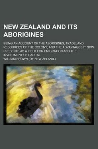 Cover of New Zealand and Its Aborigines; Being an Account of the Aborigines, Trade, and Resources of the Colony; And the Advantages It Now Presents as a Field