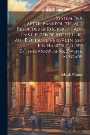 Cover of System der Zettelbankpolitik, mit besonderer Rücksicht auf das geltende Recht und auf deutsche Verhältnisse. Ein Handbuch des Zettelbankwesens, Zweite Ausgabe