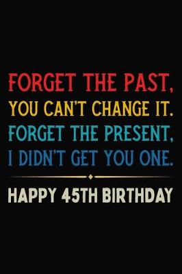 Book cover for Forget The Past You Can't Change It Forget The Present I Didn't Get You One Happy 45th Birthday