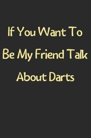 Cover of If You Want To Be My Friend Talk About Darts