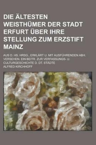 Cover of Die Altesten Weisthumer Der Stadt Erfurt Uber Ihre Stellung Zum Erzstift Mainz; Aus D. HS. Hrsg., Erklart U. Mit Ausfuhrenden Abh. Versehen. Ein Beitr. Zur Verfassungs- U. Culturgeschichte D. Dt. Stadte