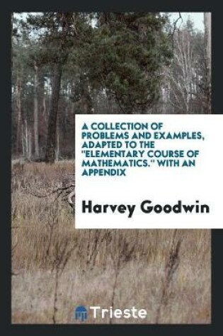 Cover of A Collection of Problems and Examples, Adapted to the Elementary Course of Mathematics. with an Appendix