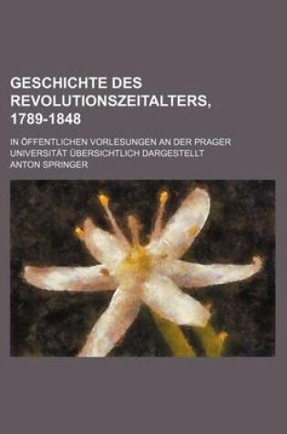 Cover of Geschichte Des Revolutionszeitalters, 1789-1848; In Offentlichen Vorlesungen an Der Prager Universitat Ubersichtlich Dargestellt