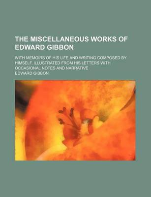 Book cover for The Miscellaneous Works of Edward Gibbon; With Memoirs of His Life and Writing Composed by Himself, Illustrated from His Letters with Occasional Notes and Narrative