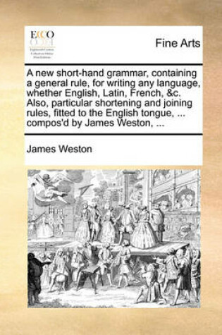 Cover of A new short-hand grammar, containing a general rule, for writing any language, whether English, Latin, French, &c. Also, particular shortening and joining rules, fitted to the English tongue, ... compos'd by James Weston, ...