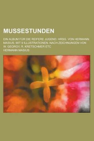 Cover of Mussestunden; Ein Album Fur Die Reifere Jugend. Hrsg. Von Hermann Masius. Mit 9 Illustrationen. Nach Zeichnungen Von W. Georgy, R. Kretschmer Etc