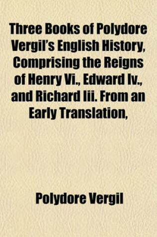 Cover of Three Books of Polydore Vergil's English History, Comprising the Reigns of Henry VI., Edward IV., and Richard III. from an Early Translation,