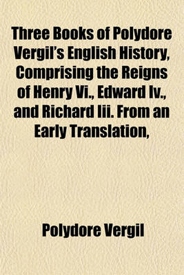 Book cover for Three Books of Polydore Vergil's English History, Comprising the Reigns of Henry VI., Edward IV., and Richard III. from an Early Translation,