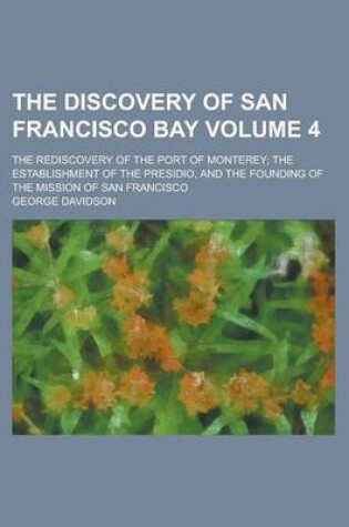 Cover of The Discovery of San Francisco Bay; The Rediscovery of the Port of Monterey; The Establishment of the Presidio, and the Founding of the Mission of San Francisco Volume 4