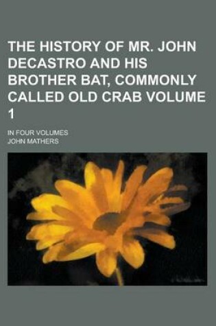 Cover of The History of Mr. John Decastro and His Brother Bat, Commonly Called Old Crab; In Four Volumes Volume 1