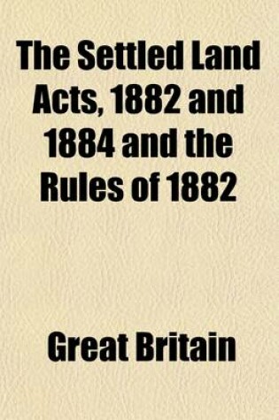 Cover of The Settled Land Acts, 1882 & 1884 and the Rules of 1882; With an Introduction and Notes, and Concise Precedents of Conveyancing and Chancery Document