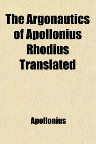 Cover of The Argonautics of Apollonius Rhodius Translated Volume 3-4; With Notes and Observations, Critical, Historical, and Explanatory