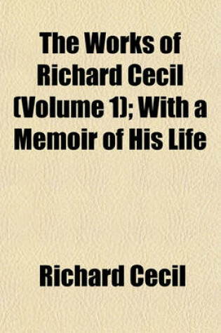 Cover of The Works of Richard Cecil (Volume 1); With a Memoir of His Life