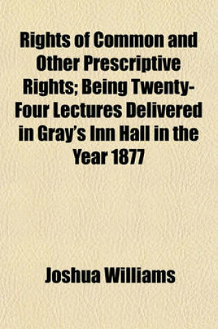 Cover of Rights of Common and Other Prescriptive Rights; Being Twenty-Four Lectures Delivered in Gray's Inn Hall in the Year 1877