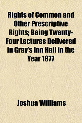 Book cover for Rights of Common and Other Prescriptive Rights; Being Twenty-Four Lectures Delivered in Gray's Inn Hall in the Year 1877