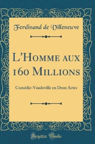 Cover of L'Homme aux 160 Millions: Comédie-Vaudeville en Deux Actes (Classic Reprint)