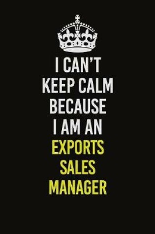 Cover of I Can�t Keep Calm Because I Am An Exports Sales Manager