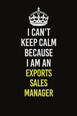 Book cover for I Can�t Keep Calm Because I Am An Exports Sales Manager