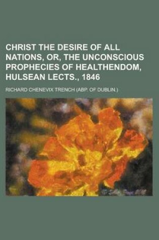 Cover of Christ the Desire of All Nations, Or, the Unconscious Prophecies of Healthendom, Hulsean Lects., 1846