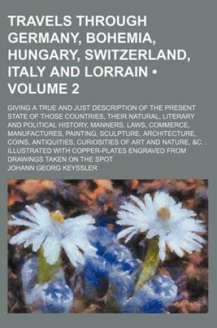 Cover of Travels Through Germany, Bohemia, Hungary, Switzerland, Italy and Lorrain (Volume 2); Giving a True and Just Description of the Present State of Those Countries, Their Natural, Literary and Political History, Manners, Laws, Commerce, Manufactures, Paintin