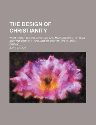 Book cover for The Design of Christianity; With Other Books, Epistles and Manuscripts, of That Ancient Faithful Servant of Christ Jesus, John Crook,