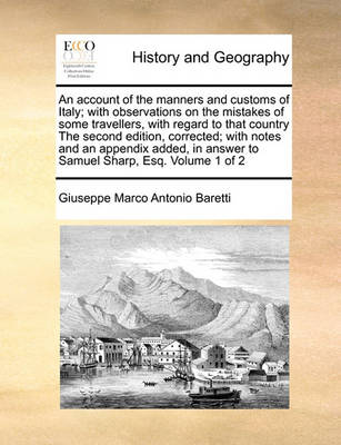 Book cover for An Account of the Manners and Customs of Italy; With Observations on the Mistakes of Some Travellers, with Regard to That Country the Second Edition, Corrected; With Notes and an Appendix Added, in Answer to Samuel Sharp, Esq. Volume 1 of 2