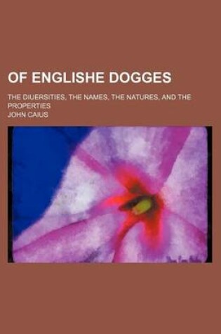 Cover of Of Englishe Dogges; The Diuersities, the Names, the Natures, and the Properties