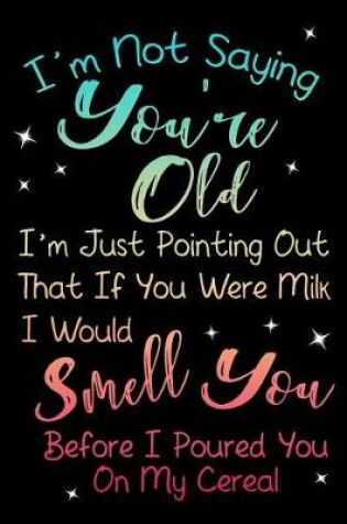 Cover of I'm Not Saying You're Old. I'm Just Pointing Out That If You Were Milk I Would Smell You Before I Poured You On My Cereal.