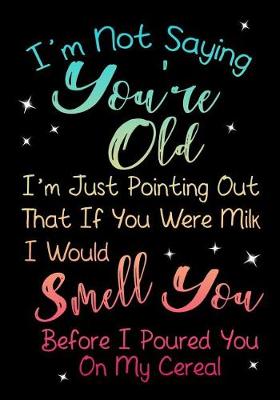 Book cover for I'm Not Saying You're Old. I'm Just Pointing Out That If You Were Milk I Would Smell You Before I Poured You On My Cereal.