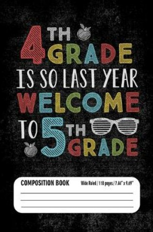 Cover of 4th Grade Is So Last Year Welcome to 5th Grade Composition Book (Wide Ruled/ 110 pages/ 7.44x9.69)