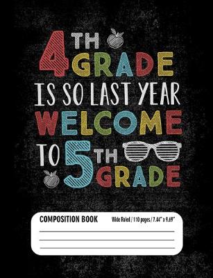 Book cover for 4th Grade Is So Last Year Welcome to 5th Grade Composition Book (Wide Ruled/ 110 pages/ 7.44x9.69)