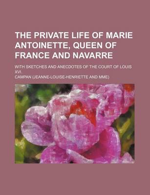 Book cover for The Private Life of Marie Antoinette, Queen of France and Navarre; With Sketches and Anecdotes of the Court of Louis XVI.