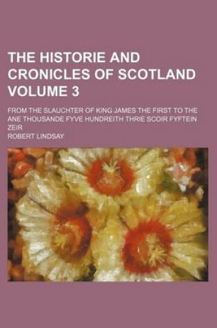 Cover of The Historie and Cronicles of Scotland Volume 3; From the Slauchter of King James the First to the Ane Thousande Fyve Hundreith Thrie Scoir Fyftein Zeir