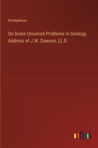 Cover of On Some Unsolved Problems in Geology. Address of J.W. Dawson, LL.D