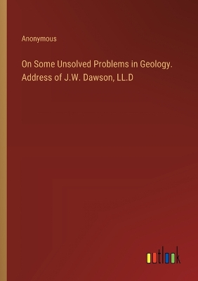 Book cover for On Some Unsolved Problems in Geology. Address of J.W. Dawson, LL.D