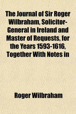 Book cover for The Journal of Sir Roger Wilbraham, Solicitor-General in Ireland and Master of Requests, for the Years 1593-1616, Together with Notes in