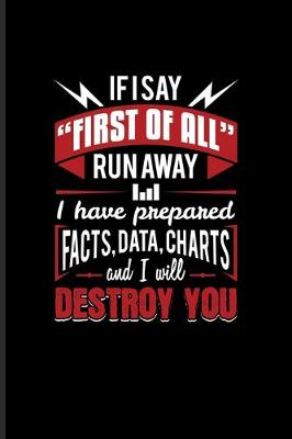 Book cover for If I Say "First Of All" Run Away I Have Prepared Facts, Data, Charts And I Will Destroy You